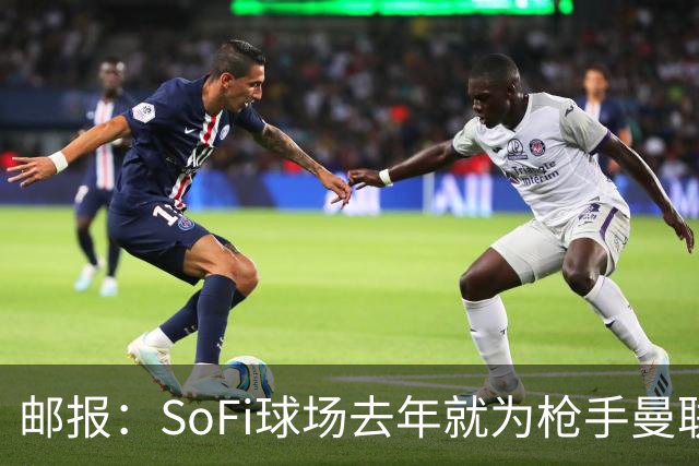 邮报：SoFi球场去年就为枪手曼联友谊赛做准备
